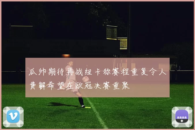 瓜帅期待再战纽卡称赛程重复令人费解希望在欧冠决赛重聚