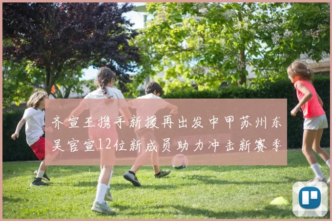 齐宣王携手新援再出发中甲苏州东吴官宣12位新成员助力冲击新赛季