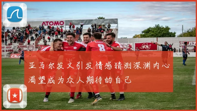 亚马尔发文引发情感猜测深渊内心渴望成为众人期待的自己
