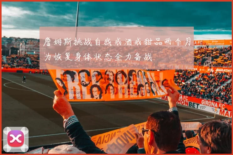 詹姆斯挑战自我戒酒戒甜品两个月为恢复身体状态全力备战