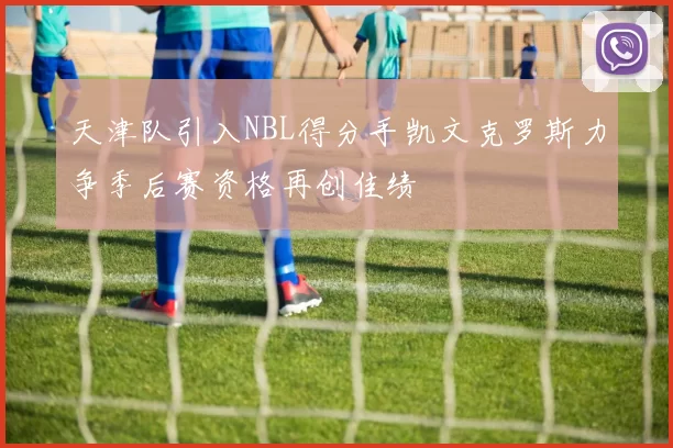 天津队引入NBL得分手凯文克罗斯力争季后赛资格再创佳绩