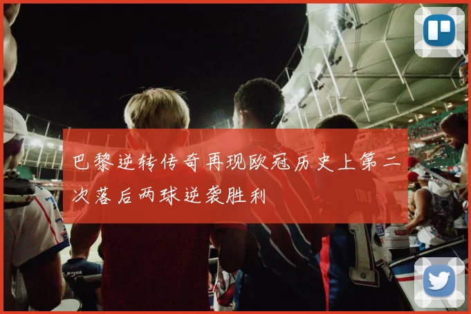 巴黎逆转传奇再现欧冠历史上第二次落后两球逆袭胜利
