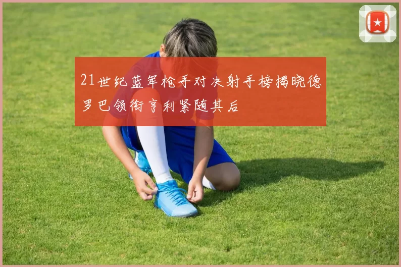 21世纪蓝军枪手对决射手榜揭晓德罗巴领衔亨利紧随其后