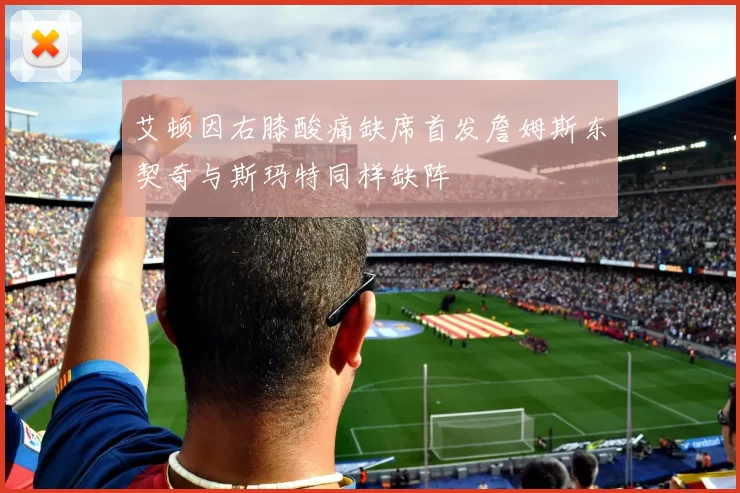 艾顿因右膝酸痛缺席首发詹姆斯东契奇与斯玛特同样缺阵