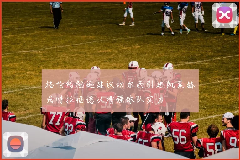 格伦约翰逊建议切尔西引进凯莱赫或特拉福德以增强球队实力