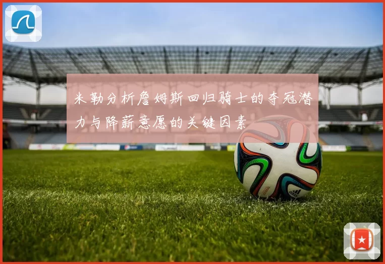 米勒分析詹姆斯回归骑士的夺冠潜力与降薪意愿的关键因素