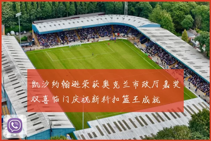 凯沙约翰逊荣获奥克兰市政厅嘉奖双喜临门庆祝新科扣篮王成就