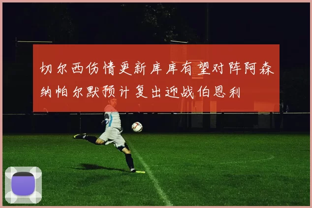 切尔西伤情更新库库有望对阵阿森纳帕尔默预计复出迎战伯恩利