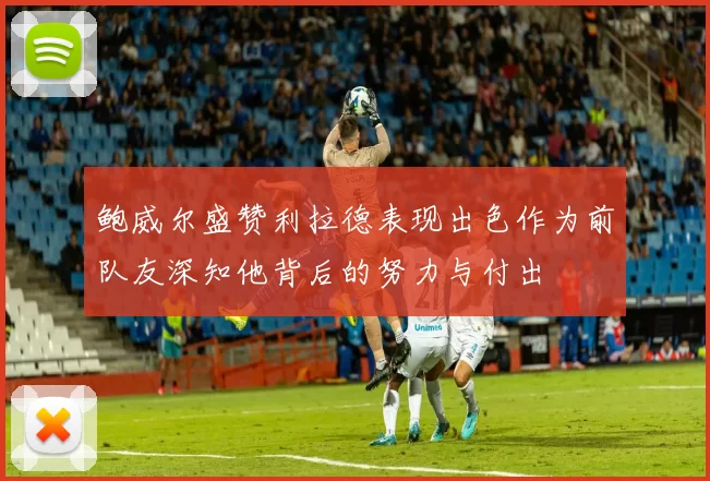 鲍威尔盛赞利拉德表现出色作为前队友深知他背后的努力与付出
