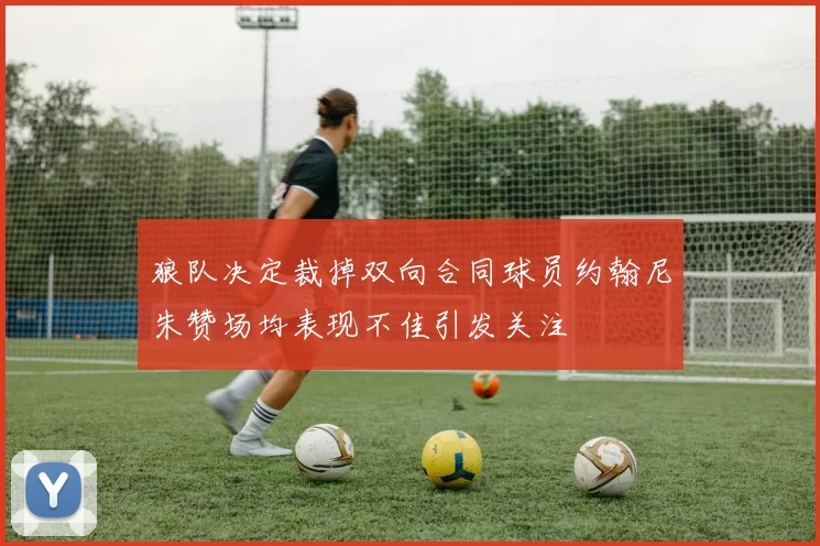 狼队决定裁掉双向合同球员约翰尼朱赞场均表现不佳引发关注
