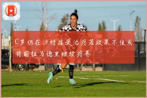 C罗仍在沙特接受治疗若效果不佳或将前往马德里继续疗养
