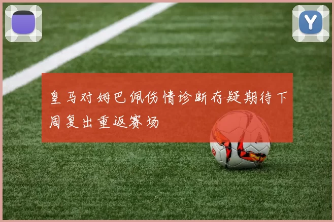 皇马对姆巴佩伤情诊断存疑期待下周复出重返赛场