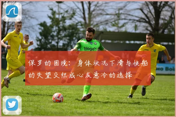 保罗的困境：身体状况下滑与快船的失望交织成心灰意冷的选择