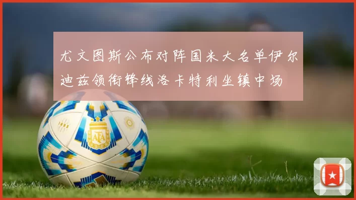 尤文图斯公布对阵国米大名单伊尔迪兹领衔锋线洛卡特利坐镇中场
