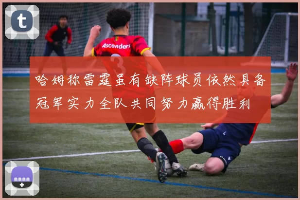 哈姆称雷霆虽有缺阵球员依然具备冠军实力全队共同努力赢得胜利