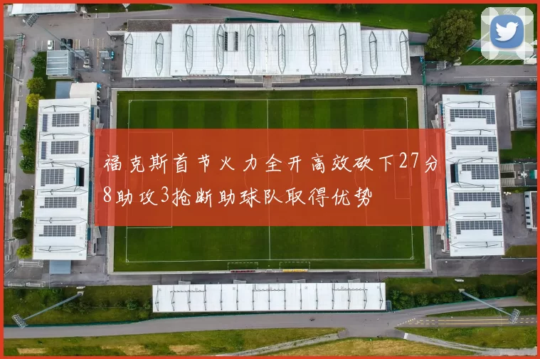 福克斯首节火力全开高效砍下27分8助攻3抢断助球队取得优势