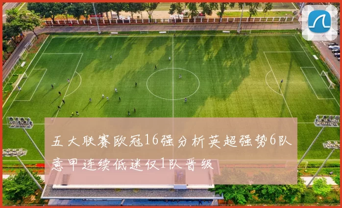 五大联赛欧冠16强分析英超强势6队意甲连续低迷仅1队晋级