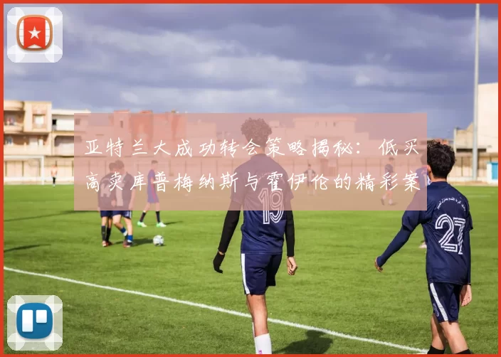 亚特兰大成功转会策略揭秘：低买高卖库普梅纳斯与霍伊伦的精彩案例