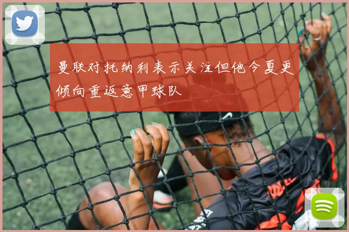 曼联对托纳利表示关注但他今夏更倾向重返意甲球队