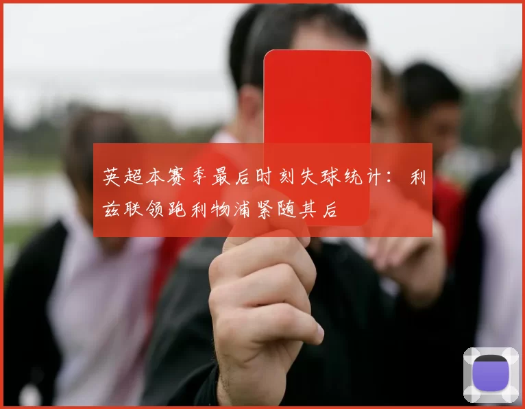 英超本赛季最后时刻失球统计：利兹联领跑利物浦紧随其后