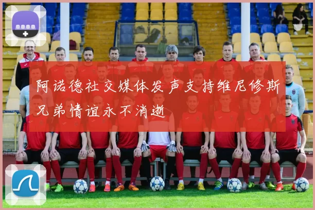 阿诺德社交媒体发声支持维尼修斯兄弟情谊永不消逝