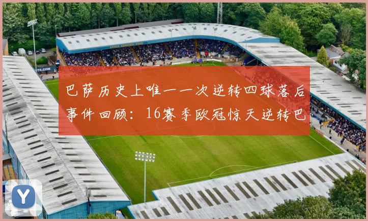 巴萨历史上唯一一次逆转四球落后事件回顾：16赛季欧冠惊天逆转巴黎