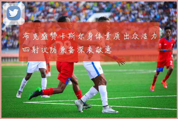布克盛赞卡斯尔身体素质出众活力四射攻防兼备深表敬意