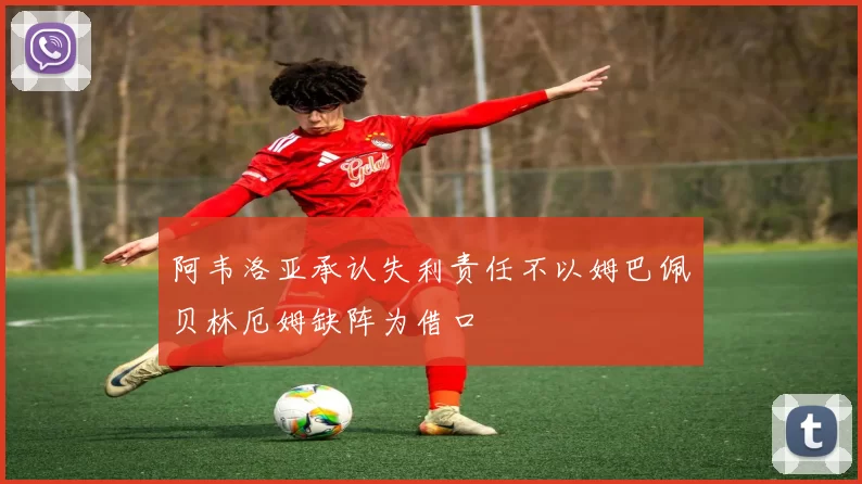阿韦洛亚承认失利责任不以姆巴佩贝林厄姆缺阵为借口