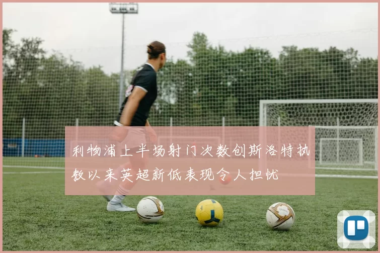 利物浦上半场射门次数创斯洛特执教以来英超新低表现令人担忧