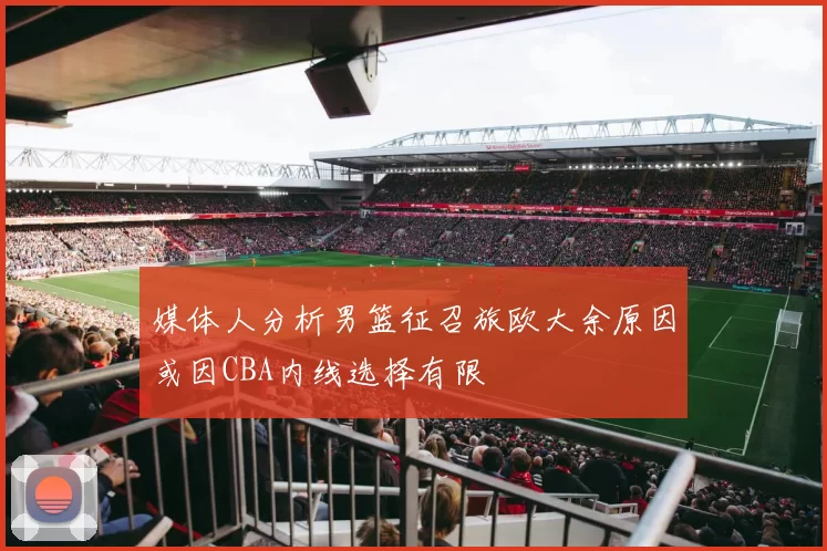 媒体人分析男篮征召旅欧大余原因或因CBA内线选择有限