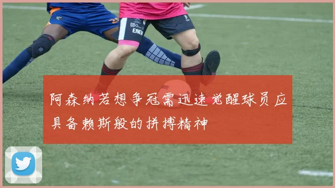 阿森纳若想争冠需迅速觉醒球员应具备赖斯般的拼搏精神