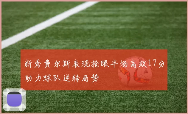 新秀费尔斯表现抢眼半场高效17分助力球队逆转局势