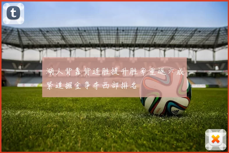 湖人背靠背连胜提升胜率重返六成紧追掘金争夺西部排名